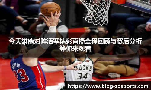 今天雄鹿对阵活塞精彩直播全程回顾与赛后分析等你来观看