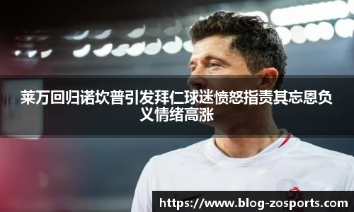 莱万回归诺坎普引发拜仁球迷愤怒指责其忘恩负义情绪高涨