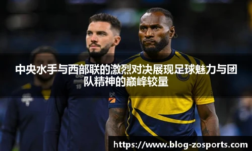 中央水手与西部联的激烈对决展现足球魅力与团队精神的巅峰较量