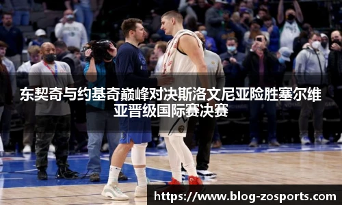 东契奇与约基奇巅峰对决斯洛文尼亚险胜塞尔维亚晋级国际赛决赛