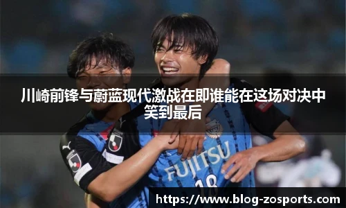 川崎前锋与蔚蓝现代激战在即谁能在这场对决中笑到最后