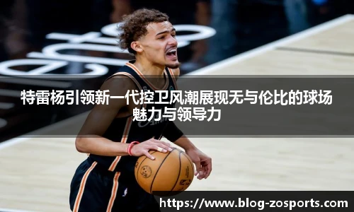 特雷杨引领新一代控卫风潮展现无与伦比的球场魅力与领导力