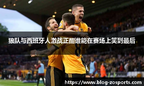 狼队与西班牙人激战正酣谁能在赛场上笑到最后