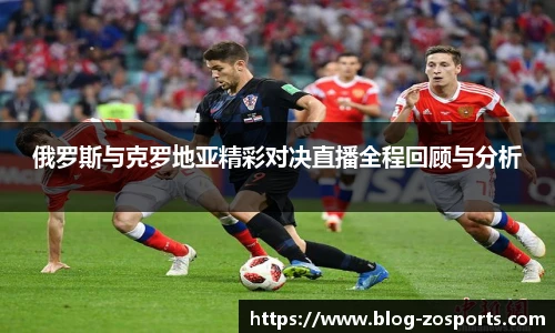 俄罗斯与克罗地亚精彩对决直播全程回顾与分析
