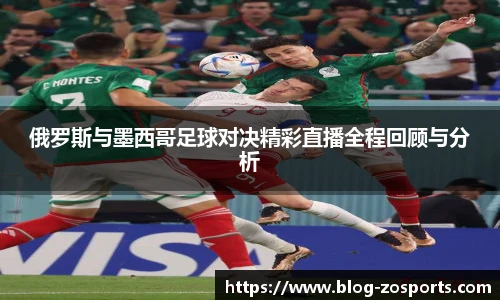 俄罗斯与墨西哥足球对决精彩直播全程回顾与分析