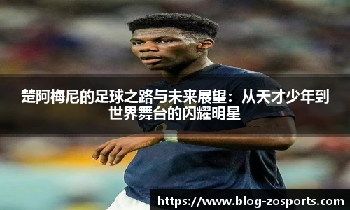 楚阿梅尼的足球之路与未来展望：从天才少年到世界舞台的闪耀明星