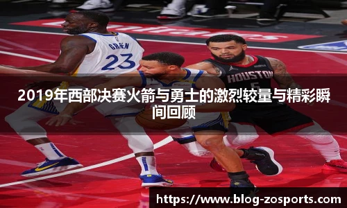 2019年西部决赛火箭与勇士的激烈较量与精彩瞬间回顾