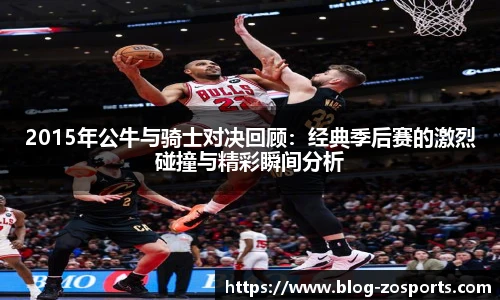 2015年公牛与骑士对决回顾：经典季后赛的激烈碰撞与精彩瞬间分析