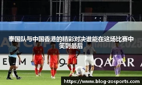 泰国队与中国香港的精彩对决谁能在这场比赛中笑到最后