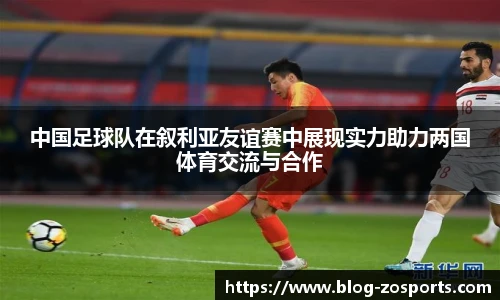 中国足球队在叙利亚友谊赛中展现实力助力两国体育交流与合作
